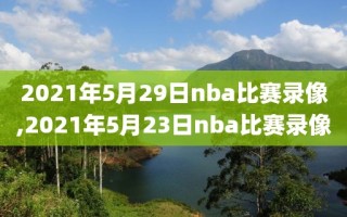 2021年5月29日nba比赛录像,2021年5月23日nba比赛录像