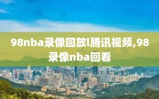 98nba录像回放l腾讯视频,98录像nba回看