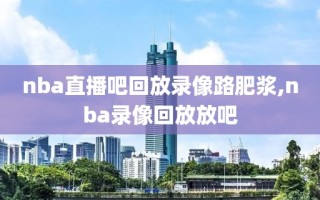 nba直播吧回放录像路肥浆,nba录像回放放吧
