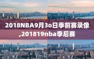 2018NBA9月3o日季前赛录像,201819nba季后赛