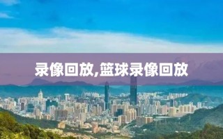 录像回放,篮球录像回放 录像回放,篮球录像回放
