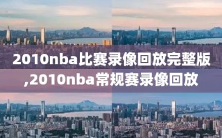 2010nba比赛录像回放完整版,2010nba常规赛录像回放