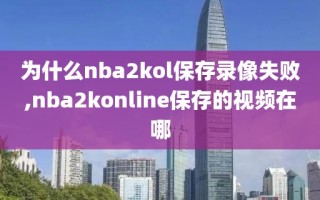 为什么nba2kol保存录像失败,nba2konline保存的视频在哪