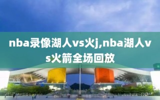 nba录像湖人vs火j,nba湖人vs火箭全场回放