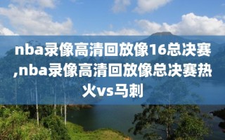 nba录像高清回放像16总决赛,nba录像高清回放像总决赛热火vs马刺