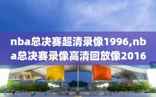 nba总决赛超清录像1996,nba总决赛录像高清回放像2016
