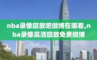 nba录像回放吧微博在哪看,nba录像高清回放免费微博
