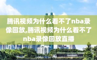 腾讯视频为什么看不了nba录像回放,腾讯视频为什么看不了nba录像回放直播