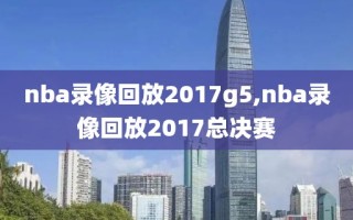 nba录像回放2017g5,nba录像回放2017总决赛