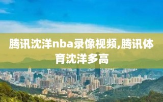 腾讯沈洋nba录像视频,腾讯体育沈洋多高