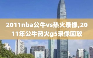 2011nba公牛vs热火录像,2011年公牛热火g5录像回放