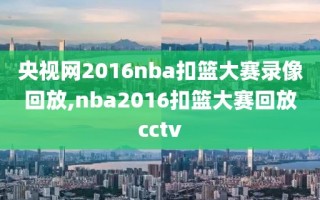 央视网2016nba扣篮大赛录像回放,nba2016扣篮大赛回放cctv