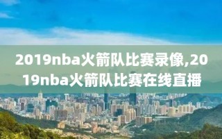 2019nba火箭队比赛录像,2019nba火箭队比赛在线直播