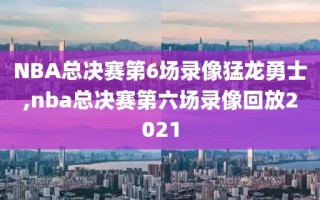 NBA总决赛第6场录像猛龙勇士,nba总决赛第六场录像回放2021