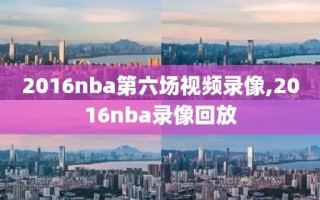 2016nba第六场视频录像,2016nba录像回放