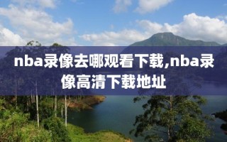 nba录像去哪观看下载,nba录像高清下载地址