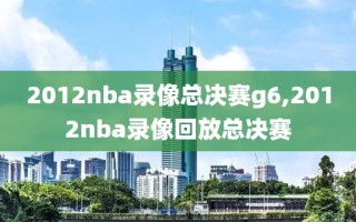 2012nba录像总决赛g6,2012nba录像回放总决赛