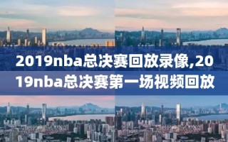 2019nba总决赛回放录像,2019nba总决赛第一场视频回放