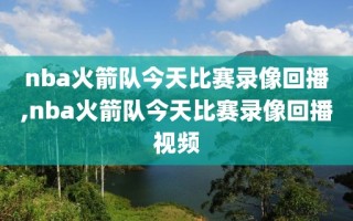 nba火箭队今天比赛录像回播,nba火箭队今天比赛录像回播视频