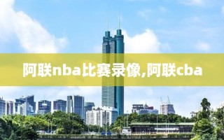 阿联nba比赛录像,阿联cba