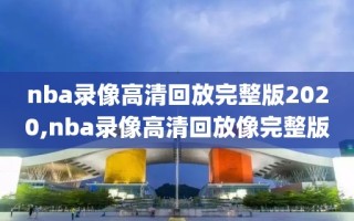 nba录像高清回放完整版2020,nba录像高清回放像完整版
