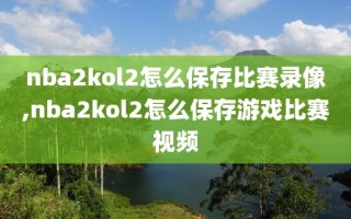 nba2kol2怎么保存比赛录像,nba2kol2怎么保存游戏比赛视频
