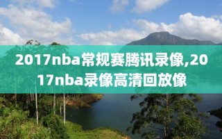 2017nba常规赛腾讯录像,2017nba录像高清回放像