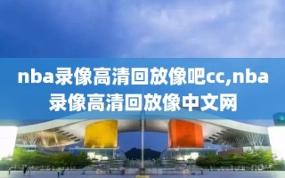 nba录像高清回放像吧cc,nba录像高清回放像中文网