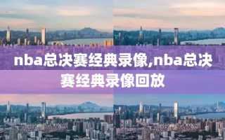 nba总决赛经典录像,nba总决赛经典录像回放