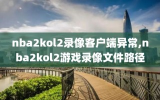 nba2kol2录像客户端异常,nba2kol2游戏录像文件路径