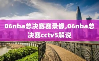 06nba总决赛赛录像,06nba总决赛cctv5解说