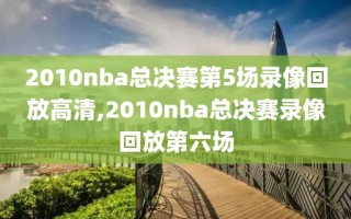 2010nba总决赛第5场录像回放高清,2010nba总决赛录像回放第六场