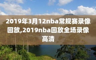 2019年3月12nba常规赛录像回放,2019nba回放全场录像高清