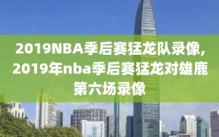 2019NBA季后赛猛龙队录像,2019年nba季后赛猛龙对雄鹿第六场录像