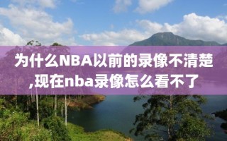 为什么NBA以前的录像不清楚,现在nba录像怎么看不了