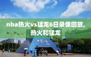 nba热火vs猛龙6日录像回放,热火和猛龙
