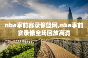 nba季前赛录像篮网,nba季前赛录像全场回放高清