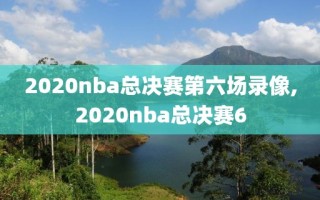 2020nba总决赛第六场录像,2020nba总决赛6