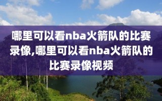 哪里可以看nba火箭队的比赛录像,哪里可以看nba火箭队的比赛录像视频