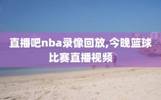 直播吧nba录像回放,今晚篮球比赛直播视频