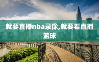 就要直播nba录像,就要看直播篮球