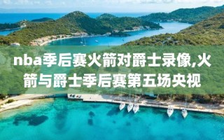 nba季后赛火箭对爵士录像,火箭与爵士季后赛第五场央视