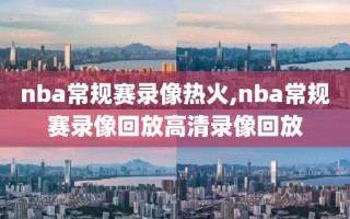 nba常规赛录像热火,nba常规赛录像回放高清录像回放