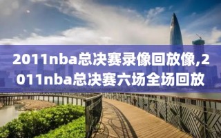 2011nba总决赛录像回放像,2011nba总决赛六场全场回放