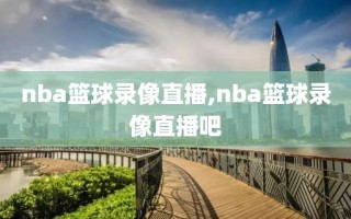 nba篮球录像直播,nba篮球录像直播吧