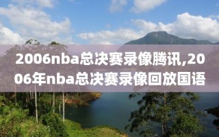 2006nba总决赛录像腾讯,2006年nba总决赛录像回放国语