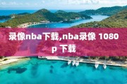 录像nba下载,nba录像 1080p 下载