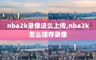nba2k录像这么上传,nba2k怎么保存录像