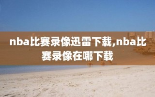 nba比赛录像迅雷下载,nba比赛录像在哪下载