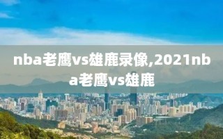 nba老鹰vs雄鹿录像,2021nba老鹰vs雄鹿